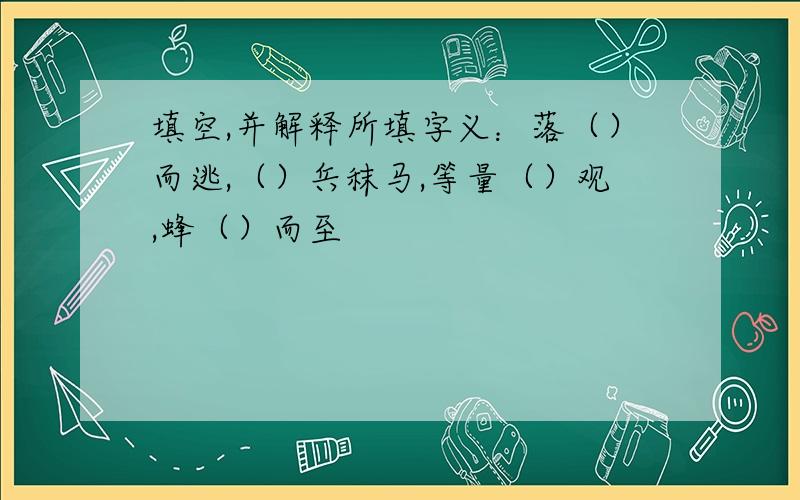 填空,并解释所填字义：落（）而逃,（）兵秣马,等量（）观,蜂（）而至