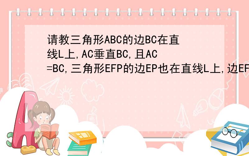 请教三角形ABC的边BC在直线L上,AC垂直BC,且AC=BC,三角形EFP的边EP也在直线L上,边EF与边AC重合,且EF＝