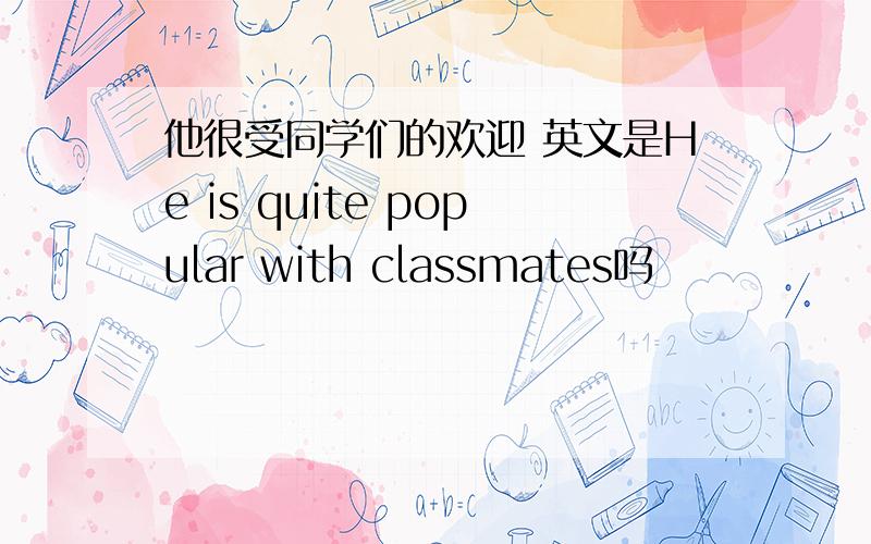 他很受同学们的欢迎 英文是He is quite popular with classmates吗