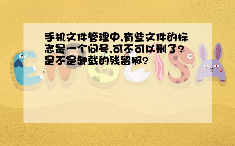 手机文件管理中,有些文件的标志是一个问号,可不可以删了?是不是卸载的残留啊?