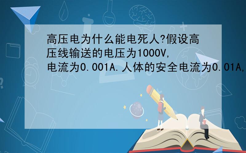 高压电为什么能电死人?假设高压线输送的电压为1000V,电流为0.001A.人体的安全电流为0.01A,把这10000伏的电接到人体身上,为什么能够电死人?电流小于人体的安全电流啊?相反,如果电压比较低,电