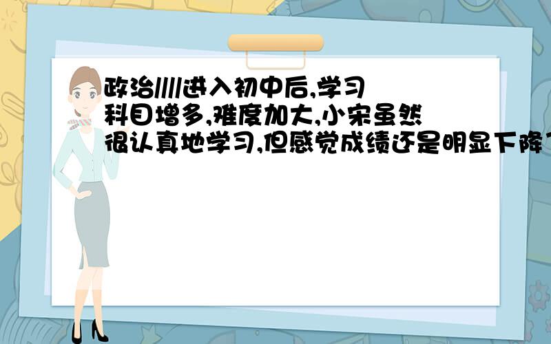 政治////进入初中后,学习科目增多,难度加大,小宋虽然很认真地学习,但感觉成绩还是明显下降了.据此他认为：学习就是自找苦吃,毫无乐趣.这种观点对吗?请说明理由.