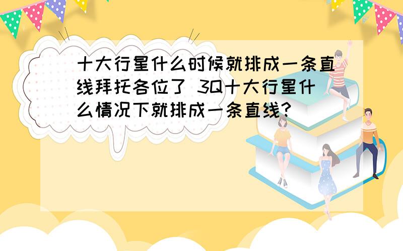 十大行星什么时候就排成一条直线拜托各位了 3Q十大行星什么情况下就排成一条直线?