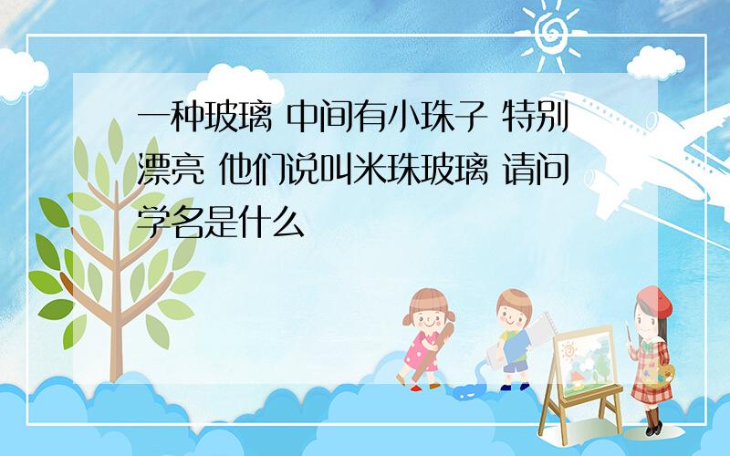 一种玻璃 中间有小珠子 特别漂亮 他们说叫米珠玻璃 请问学名是什么