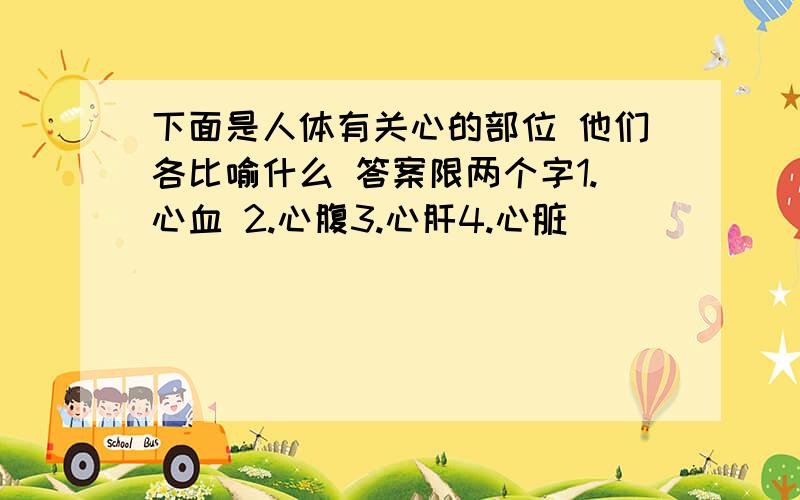 下面是人体有关心的部位 他们各比喻什么 答案限两个字1.心血 2.心腹3.心肝4.心脏