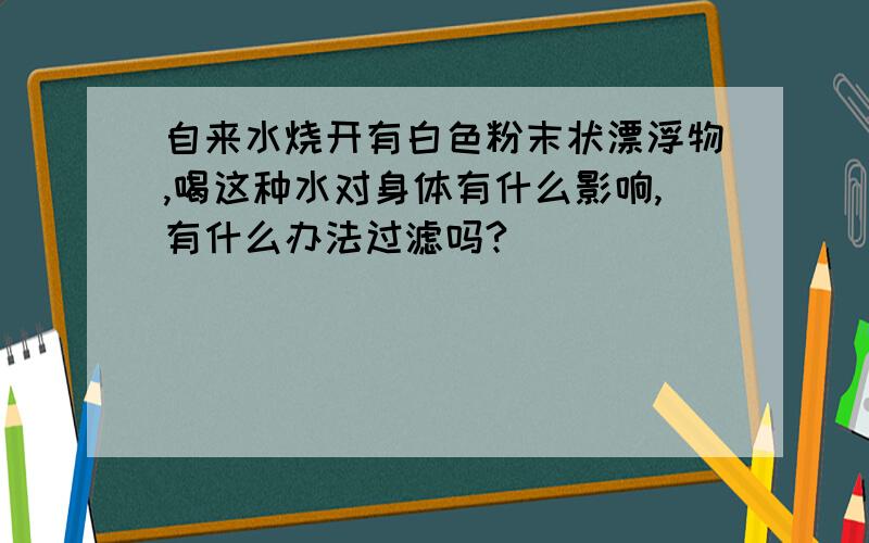 自来水烧开有白色粉末状漂浮物,喝这种水对身体有什么影响,有什么办法过滤吗?