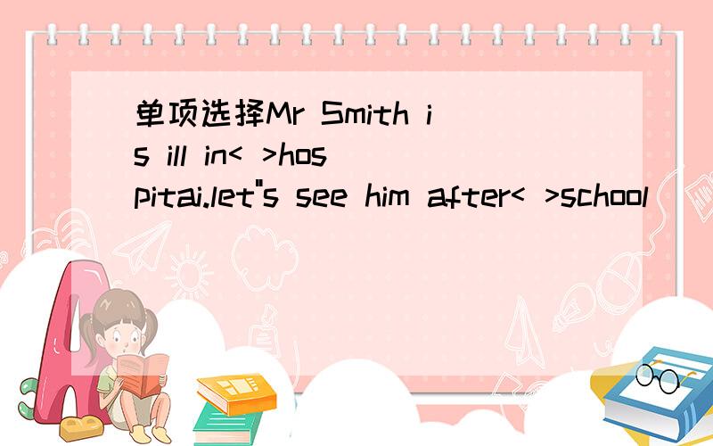 单项选择Mr Smith is ill in< >hospitai.let