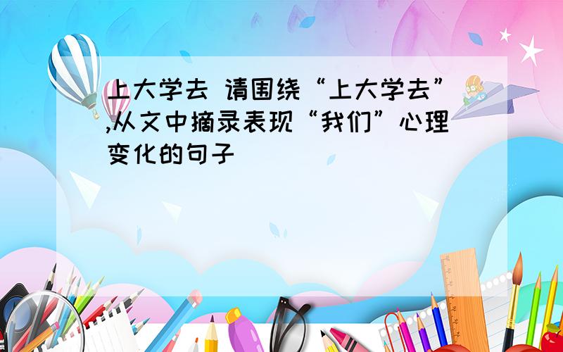 上大学去 请围绕“上大学去”,从文中摘录表现“我们”心理变化的句子