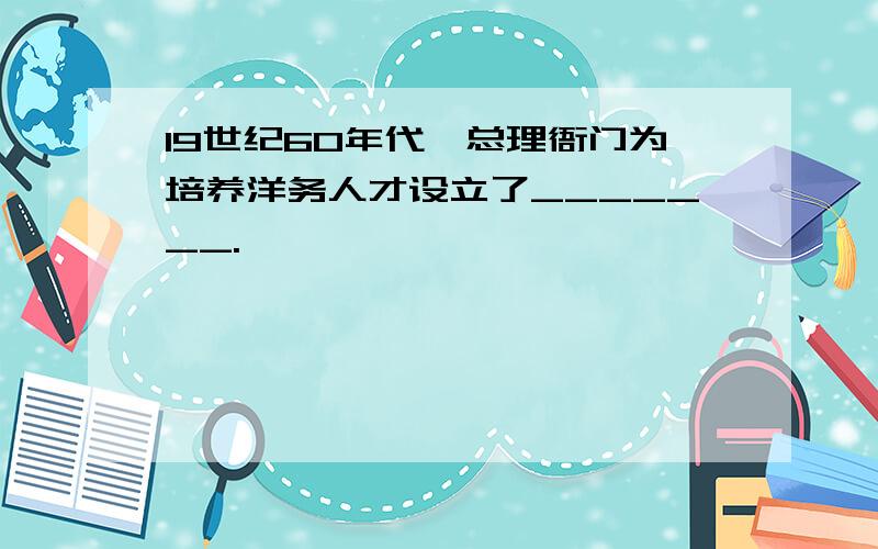 19世纪60年代,总理衙门为培养洋务人才设立了_______.