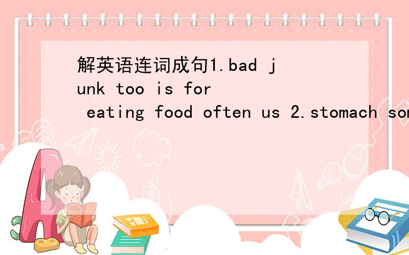 解英语连词成句1.bad junk too is for eating food often us 2.stomach something is her there wrong with3.is to you going good bed for early4.there bad ago toothache Lisa a days