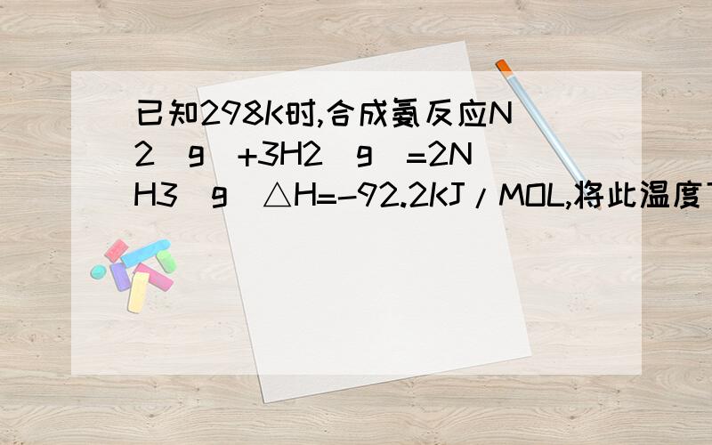 已知298K时,合成氨反应N2（g）+3H2（g）=2NH3（g）△H=-92.2KJ/MOL,将此温度下的1MOLN2和3MOLH2放在一密闭容器中,在催化剂存在是进行反应,测得反应放出的热量为A.一定大于92.2KJB.一定等于92.2KJC.一定