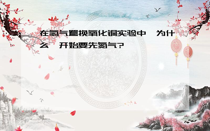 在氢气置换氧化铜实验中,为什么一开始要先氮气?