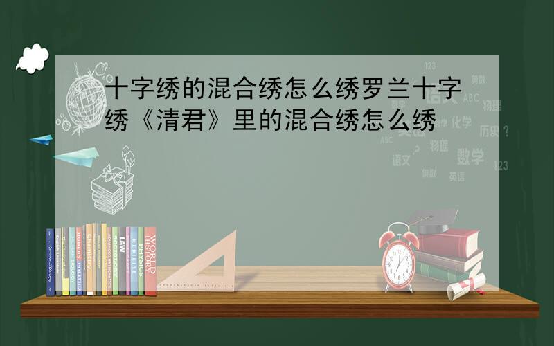 十字绣的混合绣怎么绣罗兰十字绣《清君》里的混合绣怎么绣