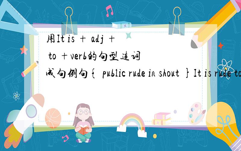 用It is + adj + to +verb的句型连词成句例句{ public rude in shout }It is rude to shout in public.1.{ important before wash swim you }________________________________________2.{ essential a lock clothes locker（寄物柜）in }______________