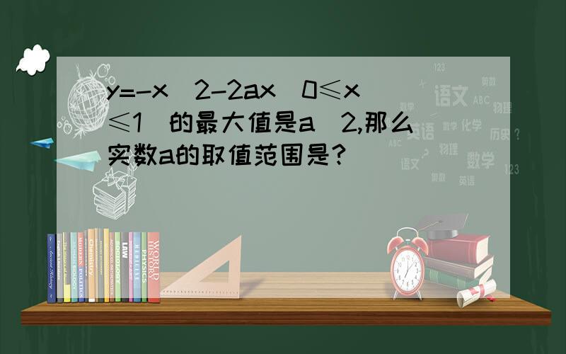 y=-x^2-2ax(0≤x≤1)的最大值是a^2,那么实数a的取值范围是?