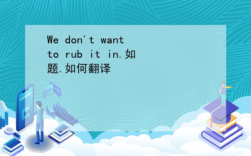 We don't want to rub it in.如题.如何翻译