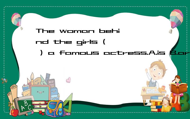 The woman behind the girls ( ) a famous actress.A.is B.are C.have D.has 选哪个?为什么?