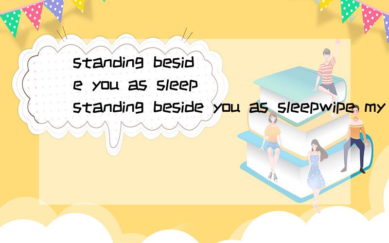 standing beside you as sleepstanding beside you as sleepwipe my tears as I close the door