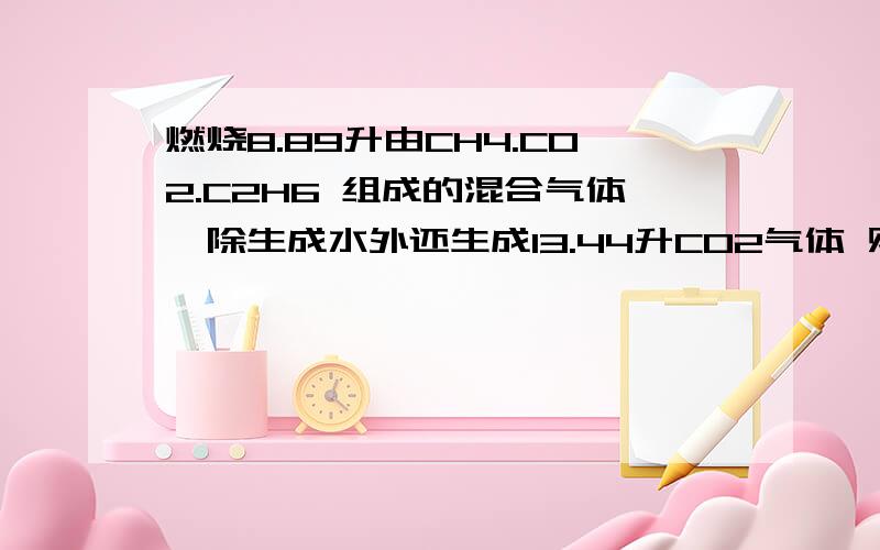 燃烧8.89升由CH4.CO2.C2H6 组成的混合气体,除生成水外还生成13.44升CO2气体 则原混合气体中C2H6物质的量是