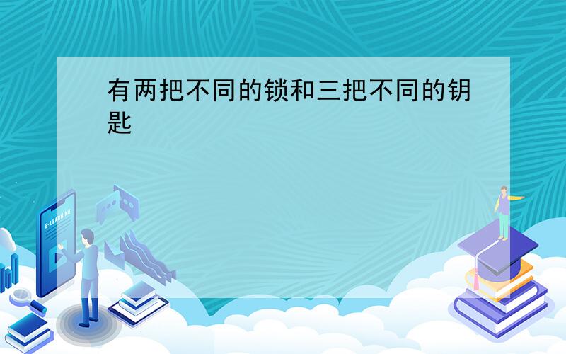 有两把不同的锁和三把不同的钥匙