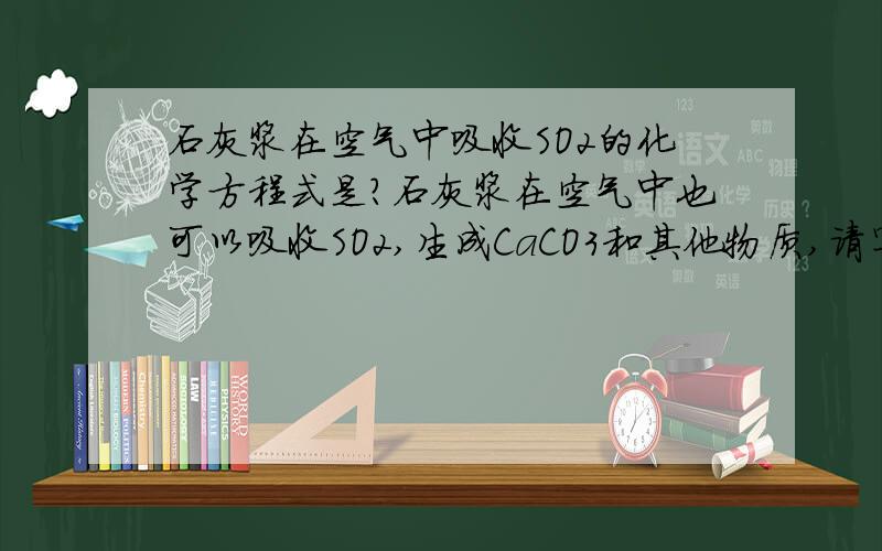 石灰浆在空气中吸收SO2的化学方程式是?石灰浆在空气中也可以吸收SO2,生成CaCO3和其他物质,请写出该反应的化学方程式.是生成CaSO4!