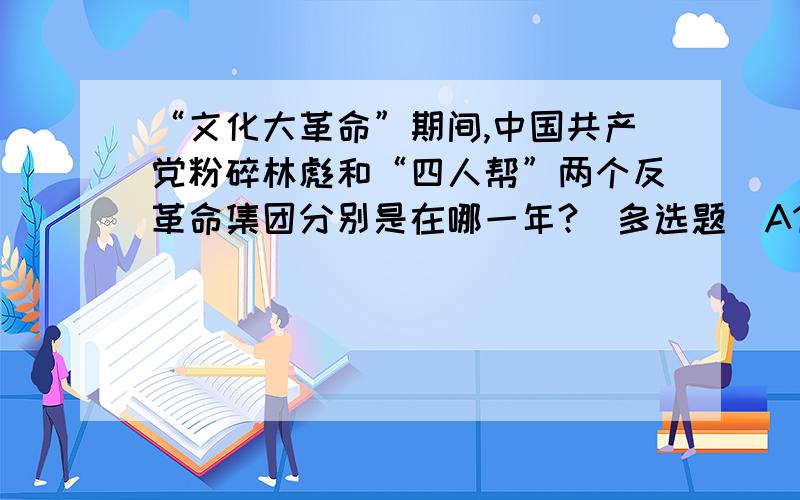 “文化大革命”期间,中国共产党粉碎林彪和“四人帮”两个反革命集团分别是在哪一年?（多选题）A1971年 B1972年 C1975年 D1976年