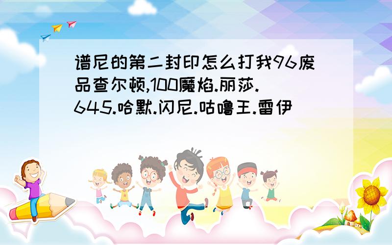 谱尼的第二封印怎么打我96废品查尔顿,100魔焰.丽莎.645.哈默.闪尼.咕噜王.雷伊