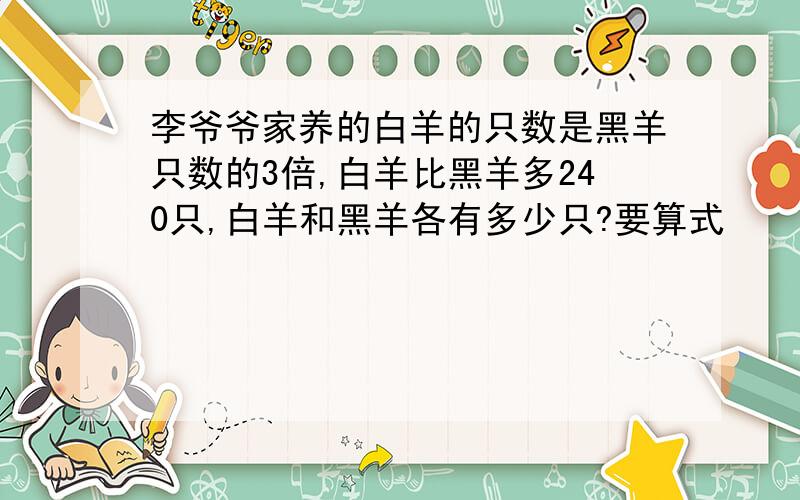 李爷爷家养的白羊的只数是黑羊只数的3倍,白羊比黑羊多240只,白羊和黑羊各有多少只?要算式