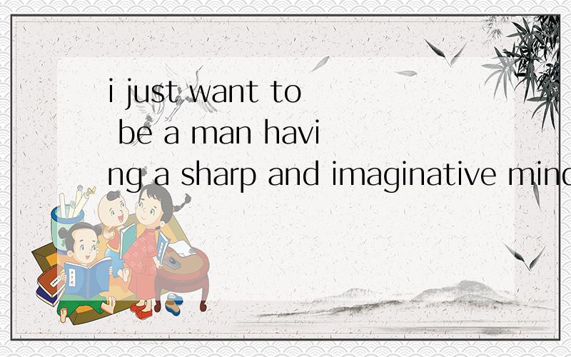 i just want to be a man having a sharp and imaginative mind with different knowledge.这里的having是做 a man 的定语 还是宾语补足语.能不能在举几个例子让我弄清些.