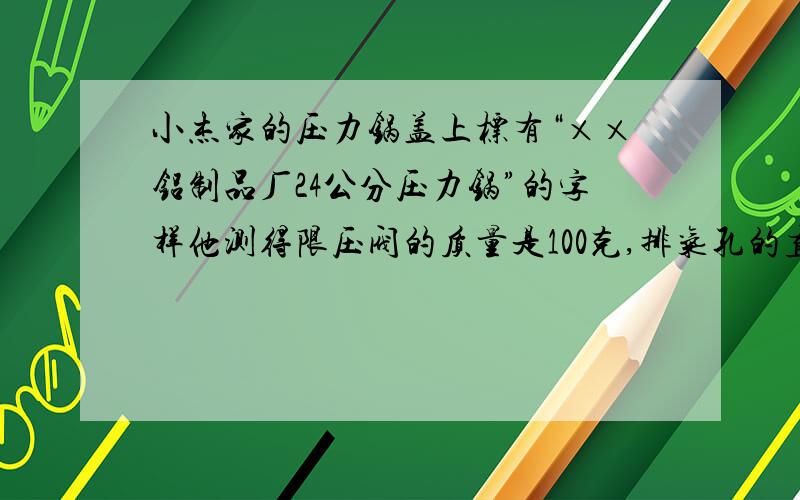 小杰家的压力锅盖上标有“××铝制品厂24公分压力锅”的字样他测得限压阀的质量是100克,排气孔的直径为3毫米,这个压力锅正常工作时内部水蒸气的最大压强相当于大气压的多少倍?锅盖至少