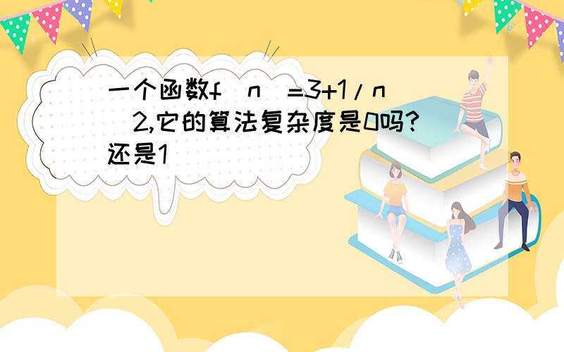 一个函数f(n)=3+1/n^2,它的算法复杂度是0吗?还是1