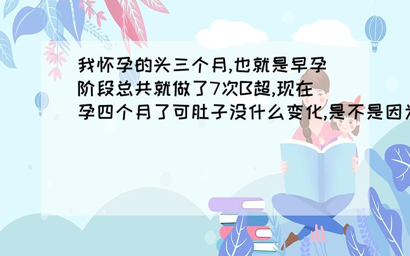 我怀孕的头三个月,也就是早孕阶段总共就做了7次B超,现在孕四个月了可肚子没什么变化,是不是因为做B超影