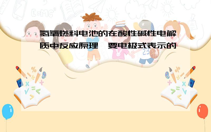 氢氧燃料电池的在酸性碱性电解质中反应原理,要电极式表示的