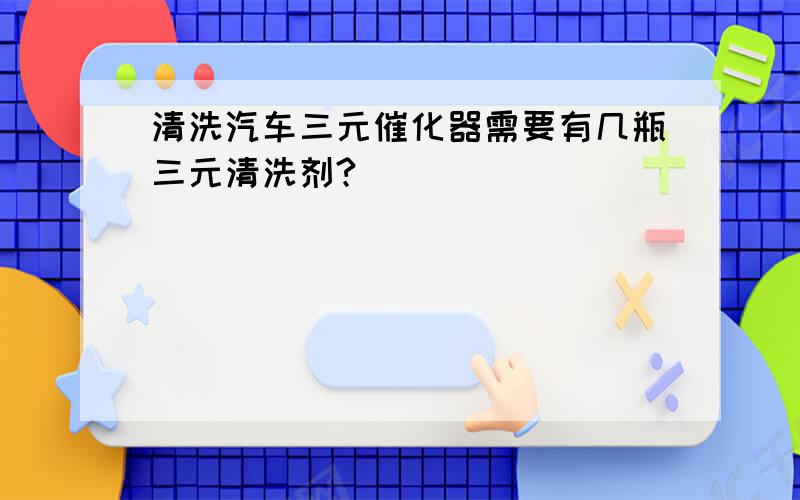 清洗汽车三元催化器需要有几瓶三元清洗剂?