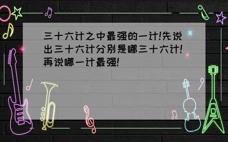 三十六计之中最强的一计!先说出三十六计分别是哪三十六计!再说哪一计最强!