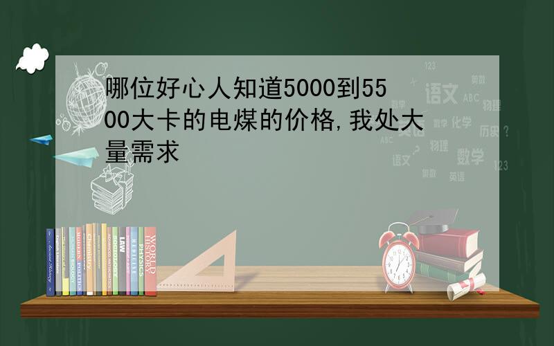 哪位好心人知道5000到5500大卡的电煤的价格,我处大量需求