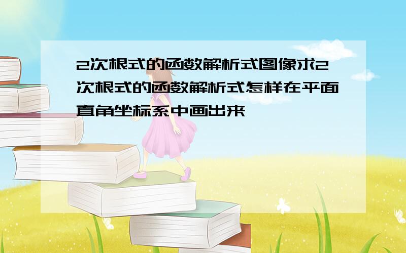 2次根式的函数解析式图像求2次根式的函数解析式怎样在平面直角坐标系中画出来