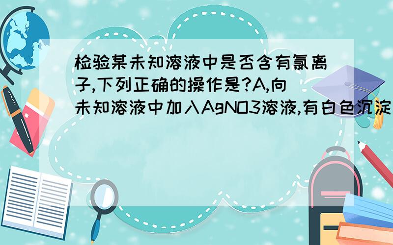 检验某未知溶液中是否含有氯离子,下列正确的操作是?A,向未知溶液中加入AgNO3溶液,有白色沉淀产生,加入盐酸,沉淀不消失.B,向未知溶液中加入稀盐酸酸化后,再加入AgNO3溶液,有白色沉淀产生.B