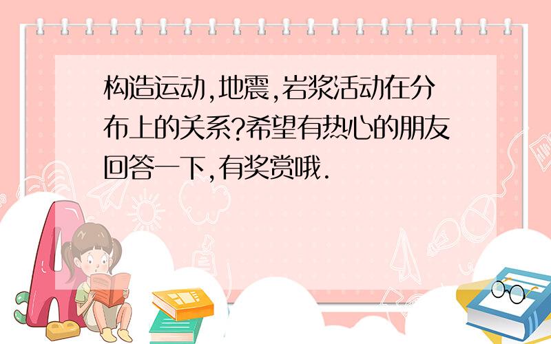 构造运动,地震,岩浆活动在分布上的关系?希望有热心的朋友回答一下,有奖赏哦.