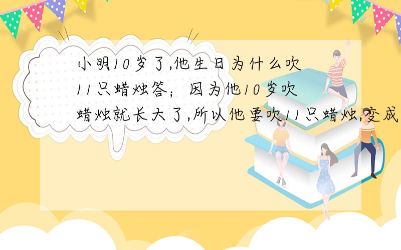 小明10岁了,他生日为什么吹11只蜡烛答；因为他10岁吹蜡烛就长大了,所以他要吹11只蜡烛,变成11岁了.