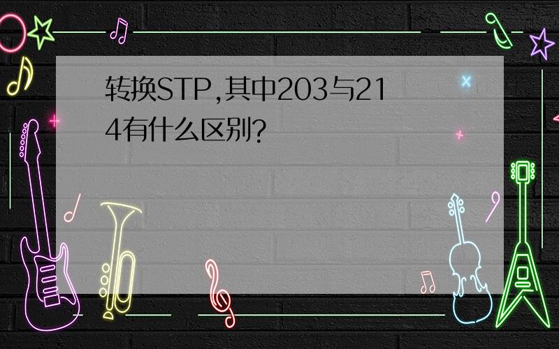 转换STP,其中203与214有什么区别?