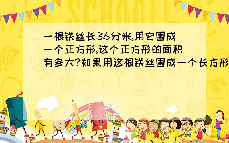 一根铁丝长36分米,用它围成一个正方形,这个正方形的面积有多大?如果用这根铁丝围成一个长方形,它的面