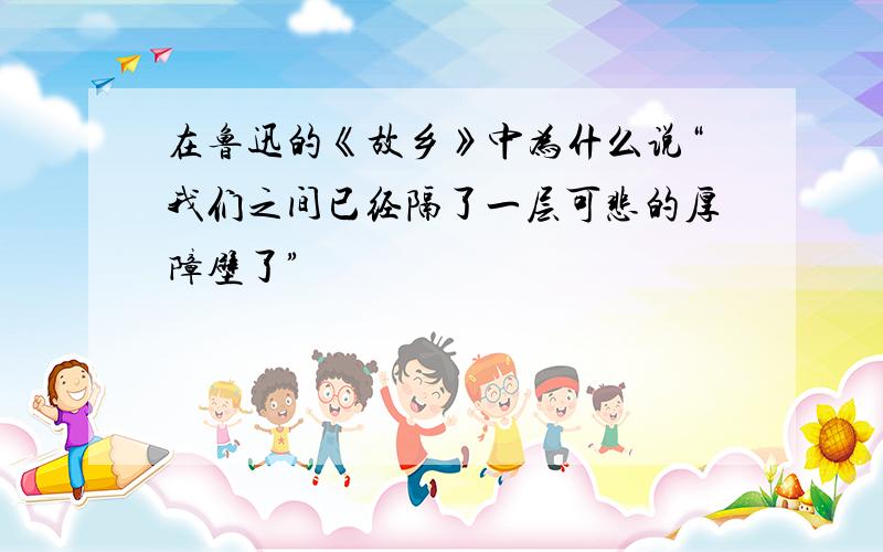 在鲁迅的《故乡》中为什么说“我们之间已经隔了一层可悲的厚障壁了”