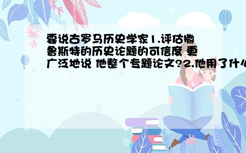 要说古罗马历史学家1.评估撒鲁斯特的历史论题的可信度 更广泛地说 他整个专题论文?2.他用了什么技术和手段来证实他的论题?3.他的政治取向在朱古达战争和专题论文中总体上是怎么样的?4.