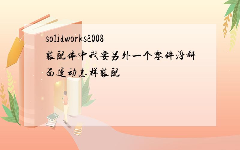 solidworks2008装配体中我要另外一个零件沿斜面运动怎样装配