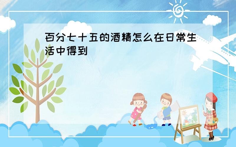 百分七十五的酒精怎么在日常生活中得到