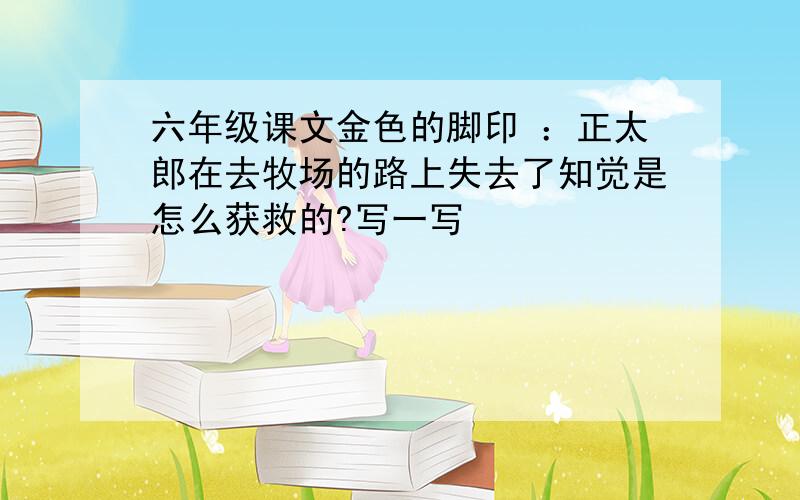 六年级课文金色的脚印 ：正太郎在去牧场的路上失去了知觉是怎么获救的?写一写