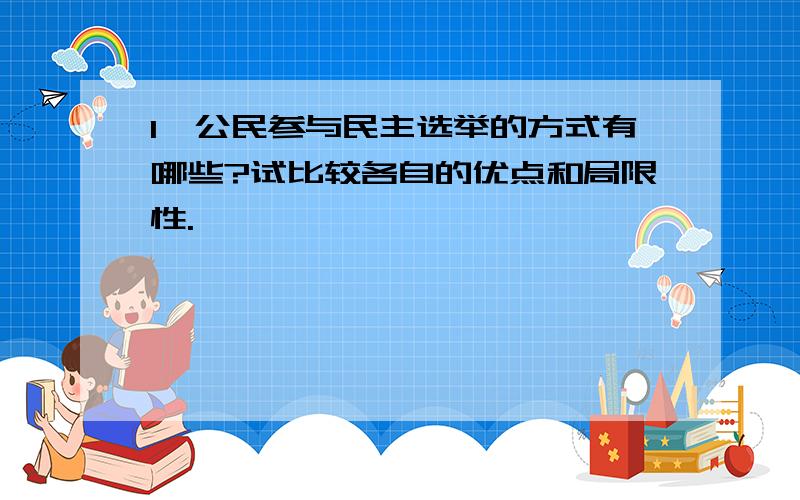 1、公民参与民主选举的方式有哪些?试比较各自的优点和局限性.