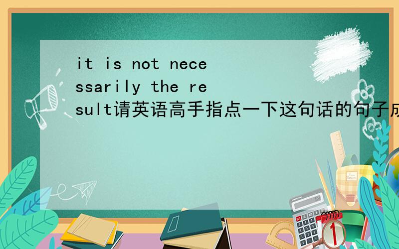 it is not necessarily the result请英语高手指点一下这句话的句子成分以及意思.