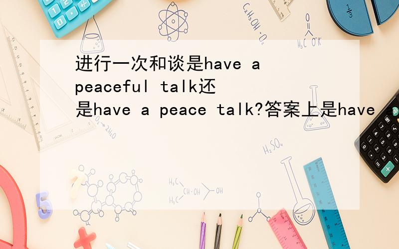 进行一次和谈是have a peaceful talk还是have a peace talk?答案上是have a peace talk,可是peace是名词啊怎么能修饰talk呢?请说明原因